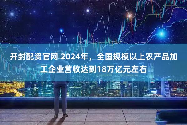 开封配资官网 2024年，全国规模以上农产品加工企业营收达到18万亿元左右