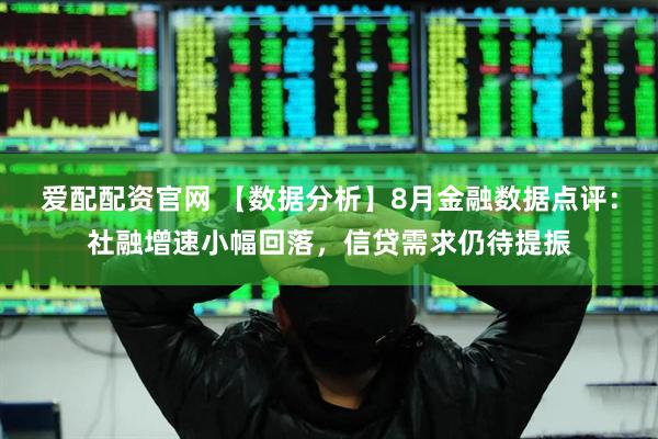 爱配配资官网 【数据分析】8月金融数据点评：社融增速小幅回落，信贷需求仍待提振