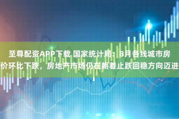 至尊配资APP下载 国家统计局：8月各线城市房价环比下跌，房地产市场仍在朝着止跌回稳方向迈进