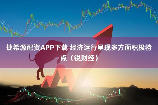 捷希源配资APP下载 经济运行呈现多方面积极特点（锐财经）