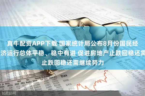 真牛配资APP下载 国家统计局公布8月份国民经济数据 经济运行总体平稳、稳中有进 促进房地产止跌回稳还需继续努力