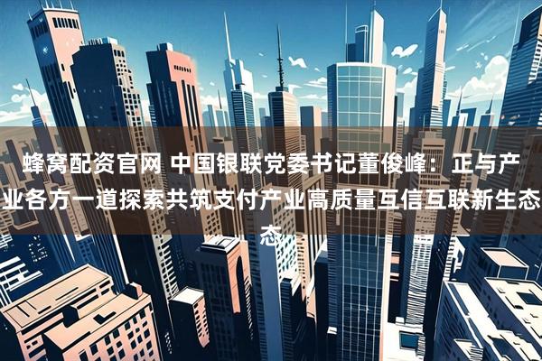 蜂窝配资官网 中国银联党委书记董俊峰：正与产业各方一道探索共筑支付产业高质量互信互联新生态
