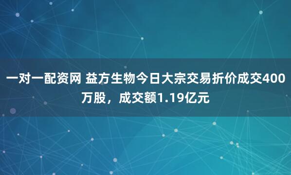 一对一配资网 益方生物今日大宗交易折价成交400万股，成交额1.19亿元