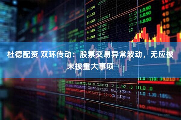杜德配资 双环传动：股票交易异常波动，无应披未披重大事项