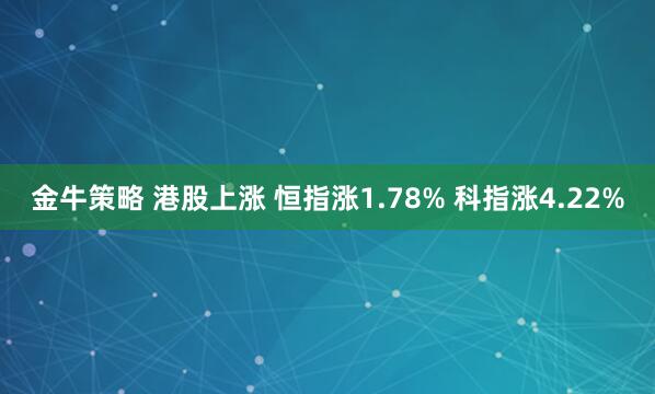 金牛策略 港股上涨 恒指涨1.78% 科指涨4.22%