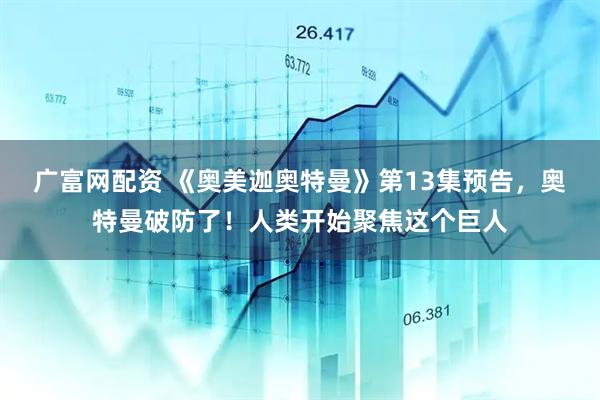 广富网配资 《奥美迦奥特曼》第13集预告，奥特曼破防了！人类开始聚焦这个巨人