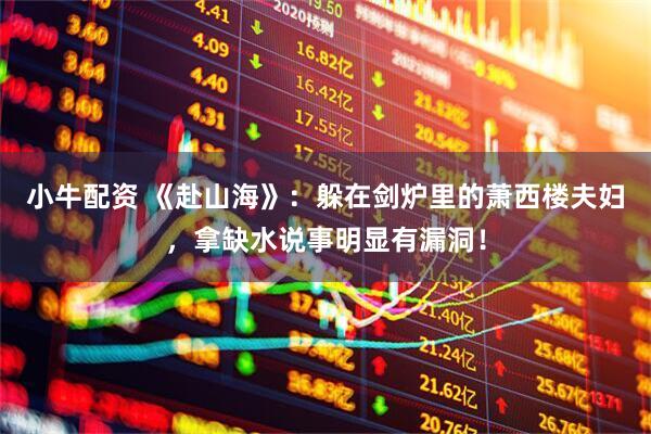 小牛配资 《赴山海》：躲在剑炉里的萧西楼夫妇，拿缺水说事明显有漏洞！