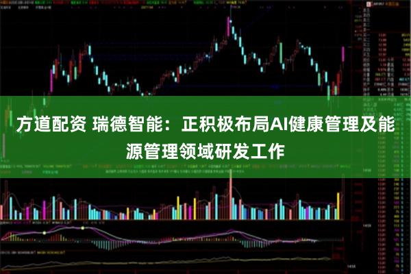 方道配资 瑞德智能：正积极布局AI健康管理及能源管理领域研发工作