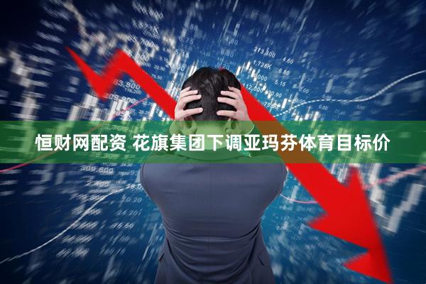 恒财网配资 花旗集团下调亚玛芬体育目标价
