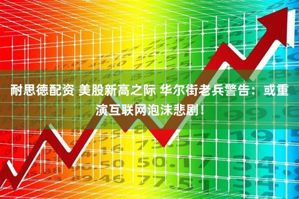耐思徳配资 美股新高之际 华尔街老兵警告：或重演互联网泡沫悲剧！
