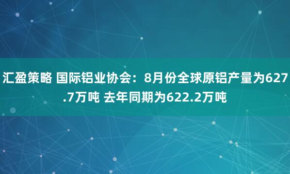 汇盈策略 国际铝业协会：8月份全球原铝产量为627.7万吨 去年同期为622.2万吨