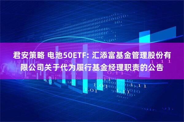 君安策略 电池50ETF: 汇添富基金管理股份有限公司关于代为履行基金经理职责的公告