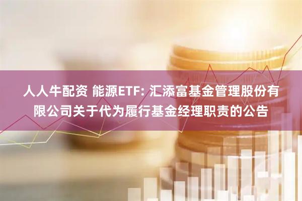 人人牛配资 能源ETF: 汇添富基金管理股份有限公司关于代为履行基金经理职责的公告