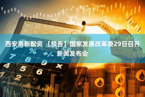 西安高新配资 【预告】国家发展改革委29日召开新闻发布会