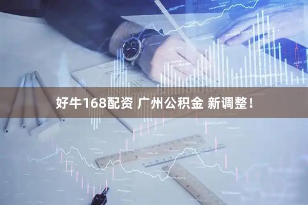 好牛168配资 广州公积金 新调整！