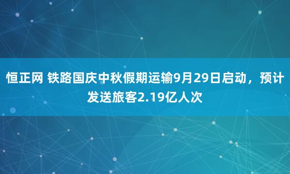 恒正网 铁路国庆中秋假期运输9月29日启动，预计发送旅客2.19亿人次