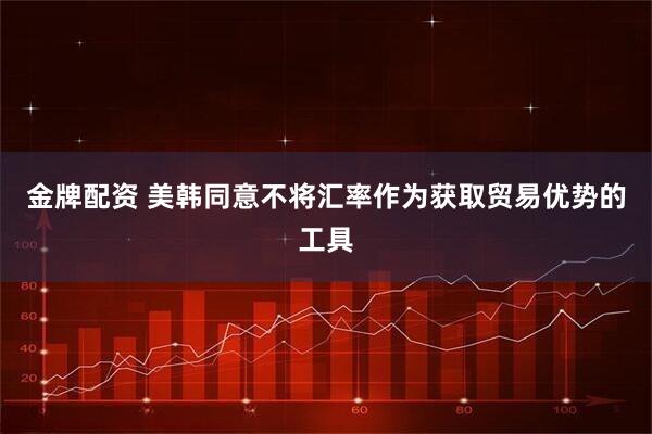 金牌配资 美韩同意不将汇率作为获取贸易优势的工具
