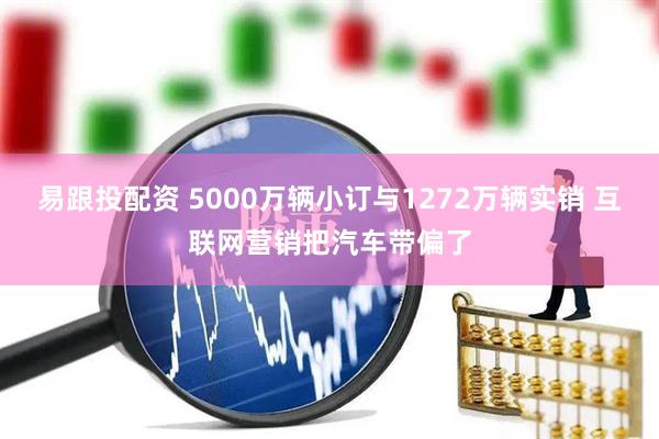 易跟投配资 5000万辆小订与1272万辆实销 互联网营销把汽车带偏了