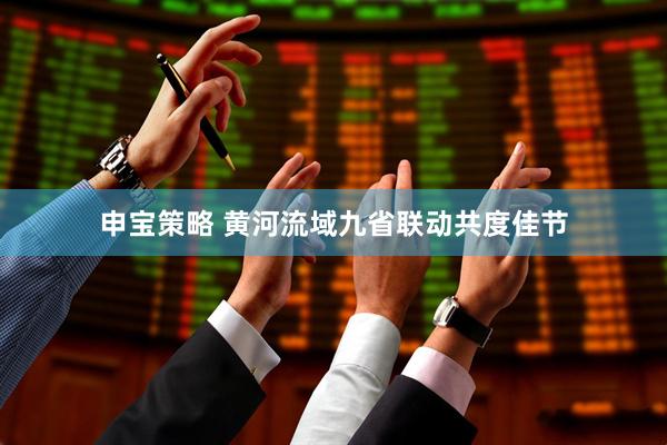 申宝策略 黄河流域九省联动共度佳节