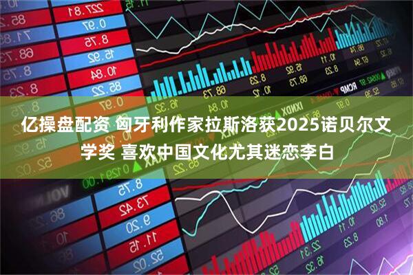 亿操盘配资 匈牙利作家拉斯洛获2025诺贝尔文学奖 喜欢中国文化尤其迷恋李白