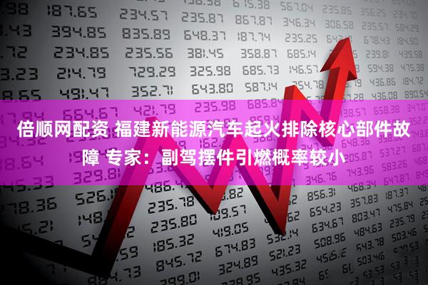 倍顺网配资 福建新能源汽车起火排除核心部件故障 专家：副驾摆件引燃概率较小