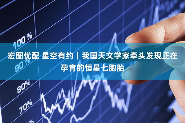 宏图优配 星空有约｜我国天文学家牵头发现正在孕育的恒星七胞胎