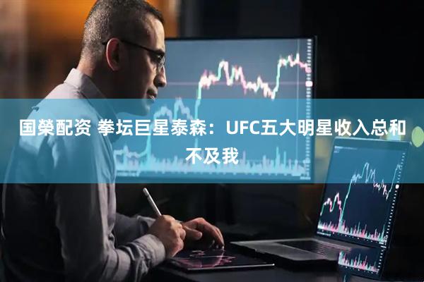 国榮配资 拳坛巨星泰森：UFC五大明星收入总和不及我