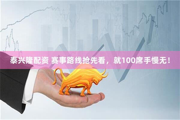 泰兴隆配资 赛事路线抢先看，就100席手慢无！