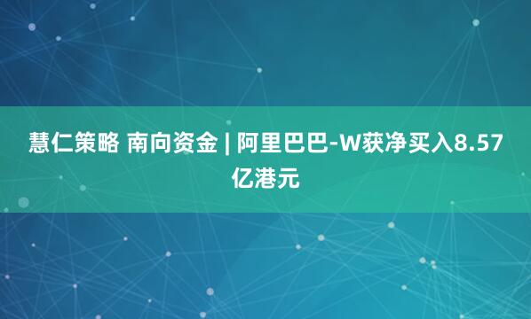 慧仁策略 南向资金 | 阿里巴巴-W获净买入8.57亿港元
