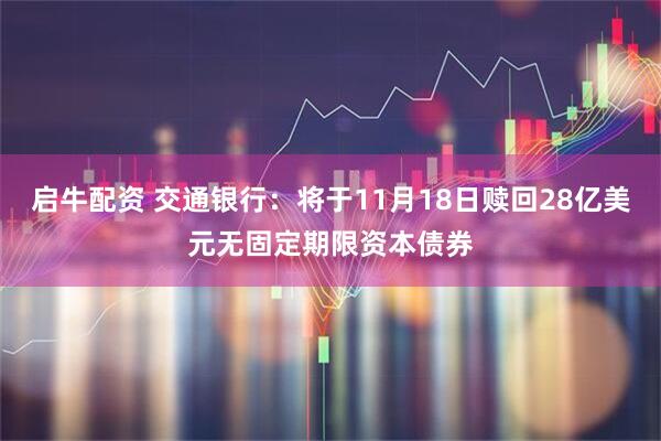 启牛配资 交通银行：将于11月18日赎回28亿美元无固定期限资本债券