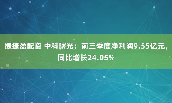 捷捷盈配资 中科曙光：前三季度净利润9.55亿元，同比增长24.05%