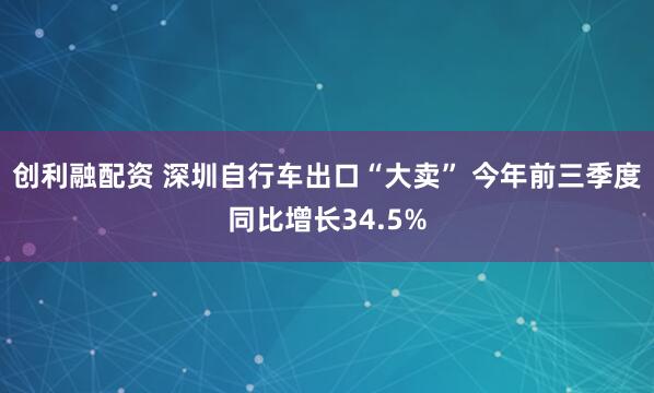 创利融配资 深圳自行车出口“大卖” 今年前三季度同比增长34.5%