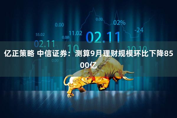 亿正策略 中信证券：测算9月理财规模环比下降8500亿