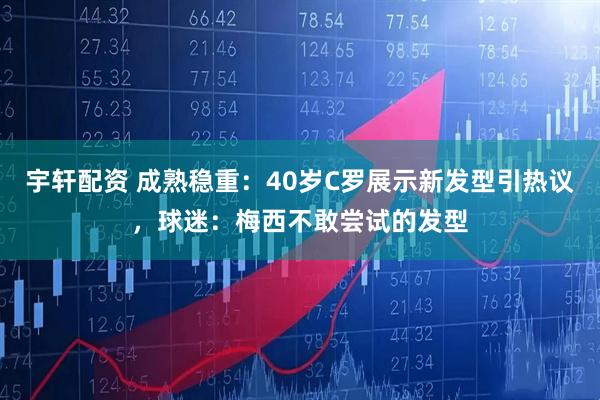 宇轩配资 成熟稳重：40岁C罗展示新发型引热议，球迷：梅西不敢尝试的发型