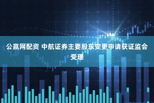 公赢网配资 中航证券主要股东变更申请获证监会受理
