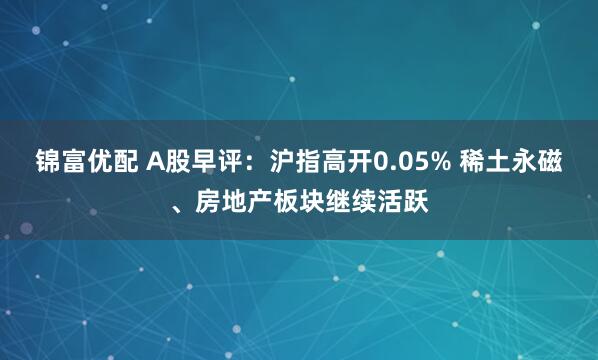 锦富优配 A股早评：沪指高开0.05% 稀土永磁、房地产板块继续活跃