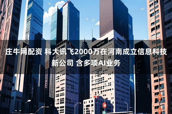 庄牛网配资 科大讯飞2000万在河南成立信息科技新公司 含多项AI业务