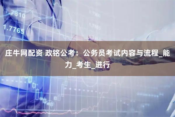 庄牛网配资 政铭公考：公务员考试内容与流程_能力_考生_进行